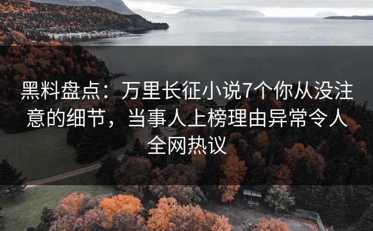 黑料盘点：万里长征小说7个你从没注意的细节，当事人上榜理由异常令人全网热议