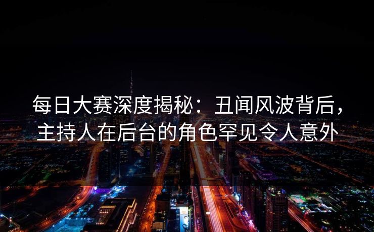 每日大赛深度揭秘：丑闻风波背后，主持人在后台的角色罕见令人意外