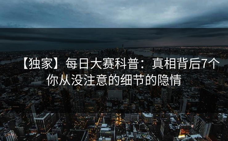 【独家】每日大赛科普：真相背后7个你从没注意的细节的隐情
