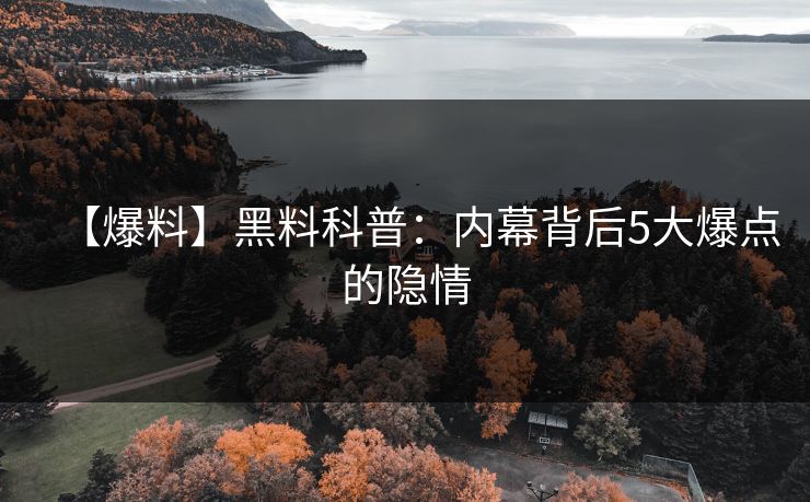 【爆料】黑料科普：内幕背后5大爆点的隐情