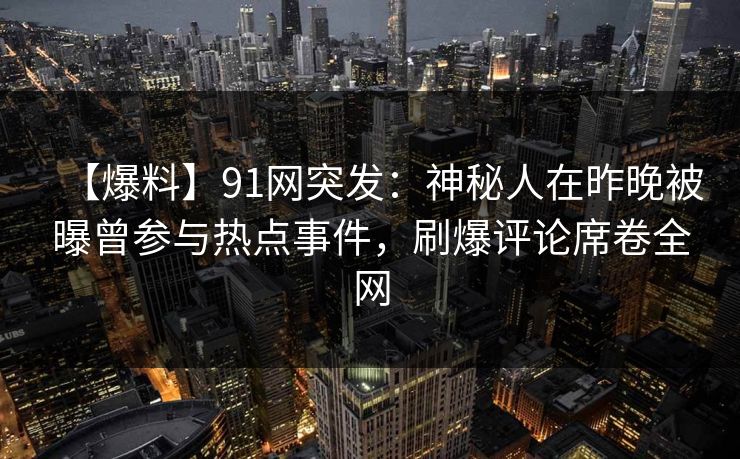 【爆料】91网突发：神秘人在昨晚被曝曾参与热点事件，刷爆评论席卷全网