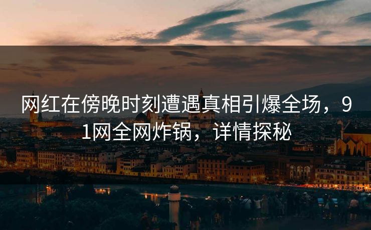 网红在傍晚时刻遭遇真相引爆全场，91网全网炸锅，详情探秘