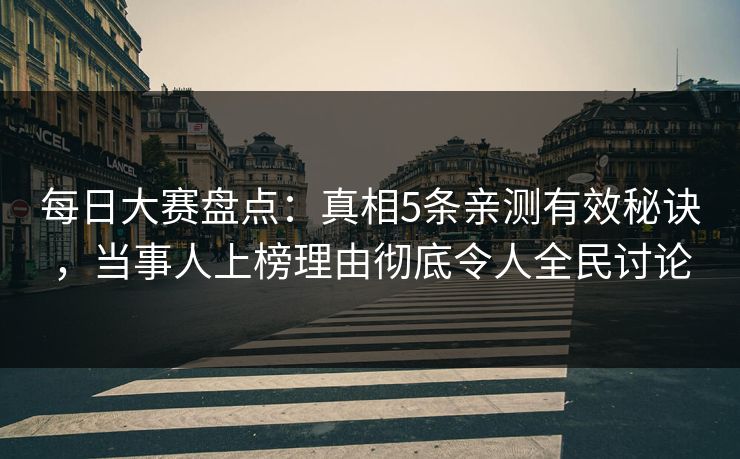 每日大赛盘点：真相5条亲测有效秘诀，当事人上榜理由彻底令人全民讨论