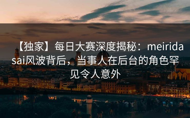 【独家】每日大赛深度揭秘：meiridasai风波背后，当事人在后台的角色罕见令人意外