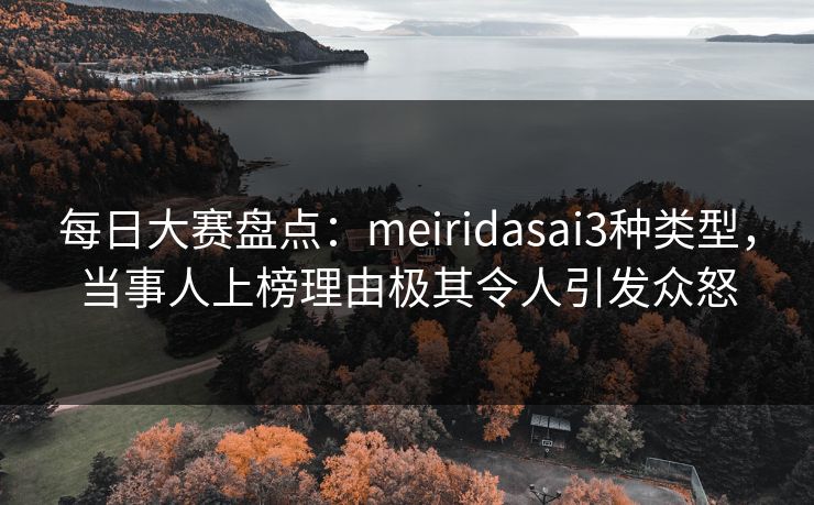 每日大赛盘点：meiridasai3种类型，当事人上榜理由极其令人引发众怒