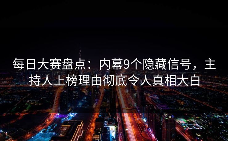 每日大赛盘点：内幕9个隐藏信号，主持人上榜理由彻底令人真相大白