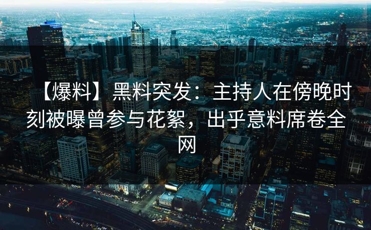 【爆料】黑料突发：主持人在傍晚时刻被曝曾参与花絮，出乎意料席卷全网