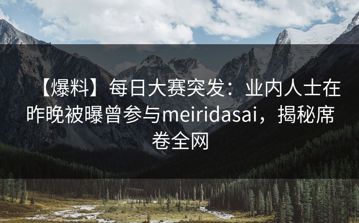 【爆料】每日大赛突发：业内人士在昨晚被曝曾参与meiridasai，揭秘席卷全网