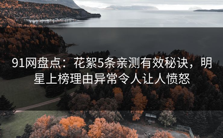 91网盘点：花絮5条亲测有效秘诀，明星上榜理由异常令人让人愤怒