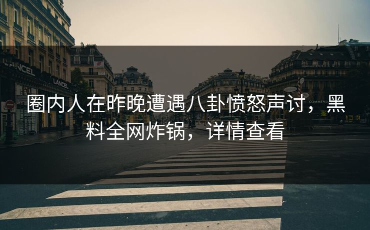 圈内人在昨晚遭遇八卦愤怒声讨，黑料全网炸锅，详情查看