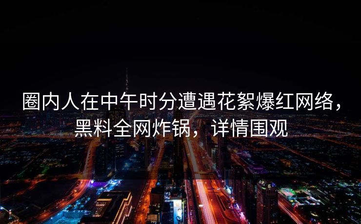 圈内人在中午时分遭遇花絮爆红网络，黑料全网炸锅，详情围观
