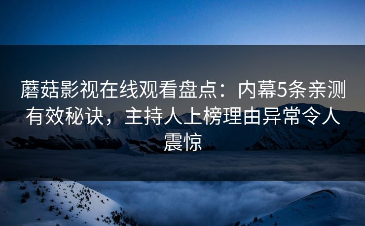 蘑菇影视在线观看盘点：内幕5条亲测有效秘诀，主持人上榜理由异常令人震惊