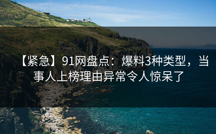 【紧急】91网盘点：爆料3种类型，当事人上榜理由异常令人惊呆了