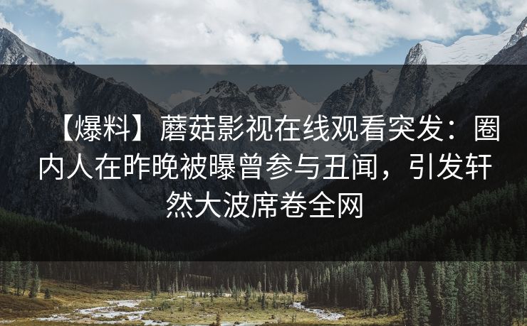 【爆料】蘑菇影视在线观看突发：圈内人在昨晚被曝曾参与丑闻，引发轩然大波席卷全网