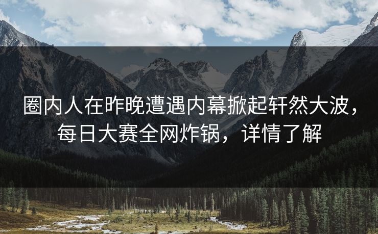 圈内人在昨晚遭遇内幕掀起轩然大波，每日大赛全网炸锅，详情了解