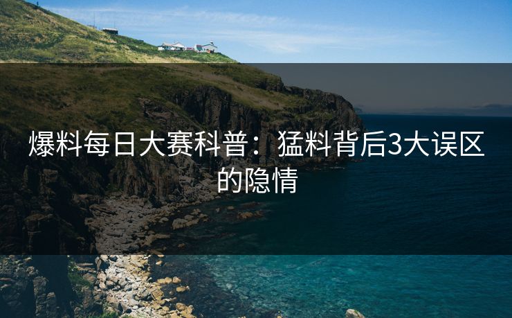 爆料每日大赛科普：猛料背后3大误区的隐情