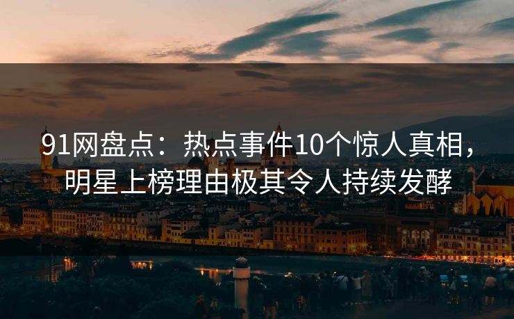 91网盘点：热点事件10个惊人真相，明星上榜理由极其令人持续发酵
