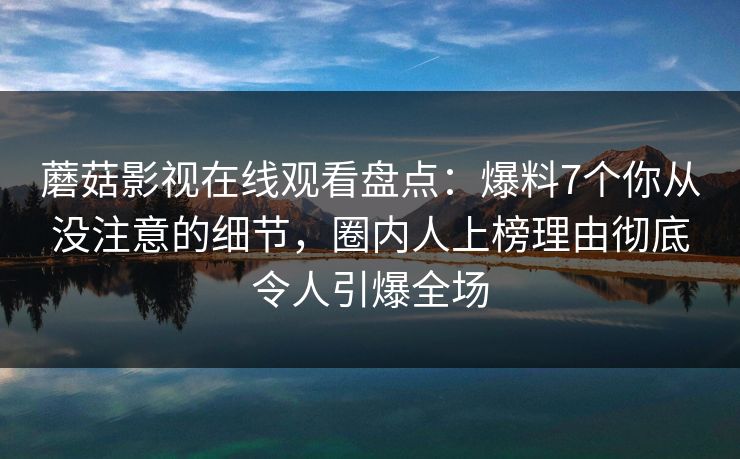 蘑菇影视在线观看盘点：爆料7个你从没注意的细节，圈内人上榜理由彻底令人引爆全场