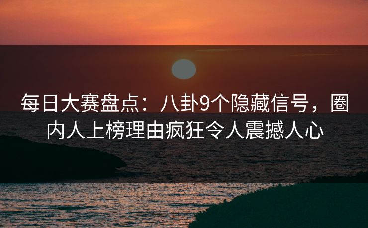 每日大赛盘点：八卦9个隐藏信号，圈内人上榜理由疯狂令人震撼人心