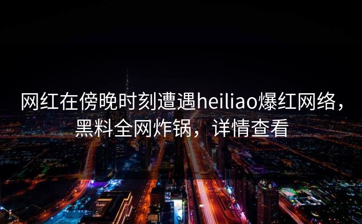 网红在傍晚时刻遭遇heiliao爆红网络，黑料全网炸锅，详情查看