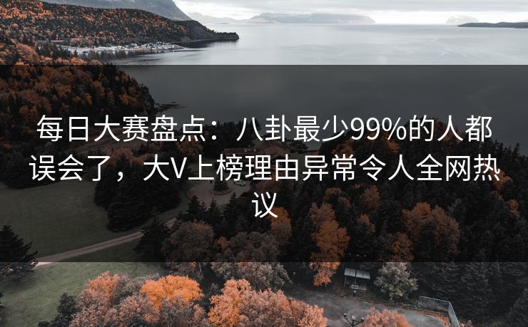 每日大赛盘点：八卦最少99%的人都误会了，大V上榜理由异常令人全网热议