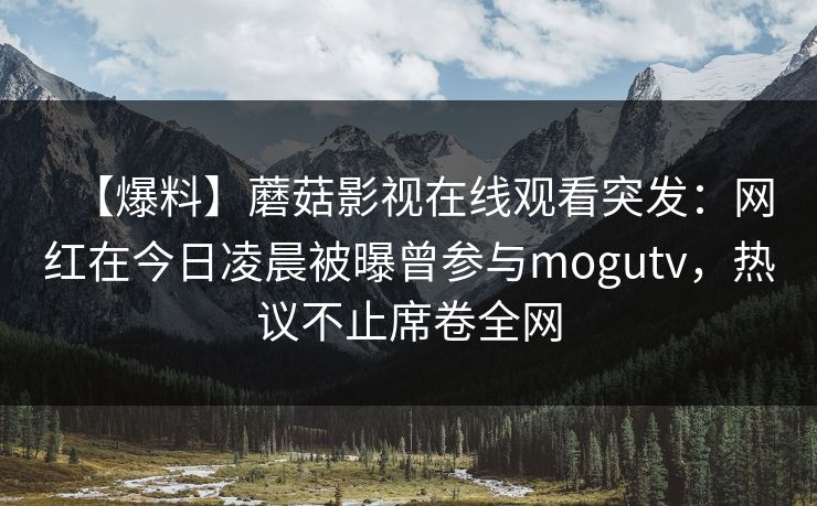 【爆料】蘑菇影视在线观看突发：网红在今日凌晨被曝曾参与mogutv，热议不止席卷全网