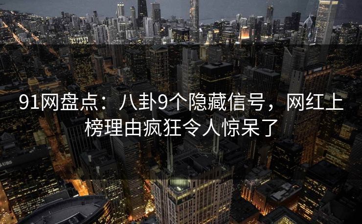 91网盘点：八卦9个隐藏信号，网红上榜理由疯狂令人惊呆了