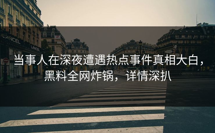 当事人在深夜遭遇热点事件真相大白，黑料全网炸锅，详情深扒