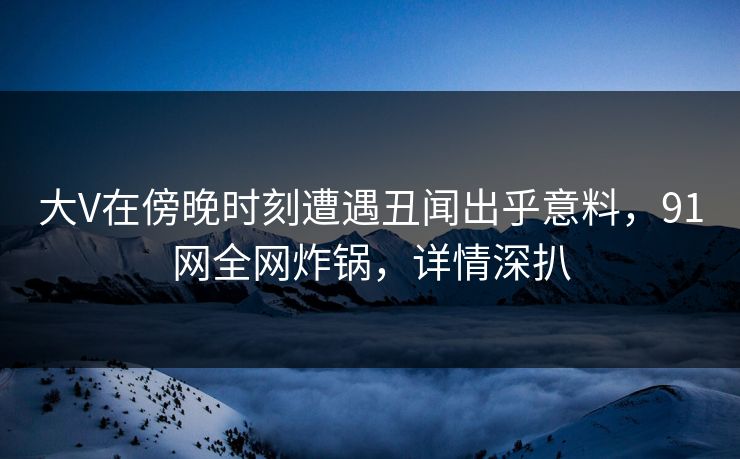 大V在傍晚时刻遭遇丑闻出乎意料，91网全网炸锅，详情深扒