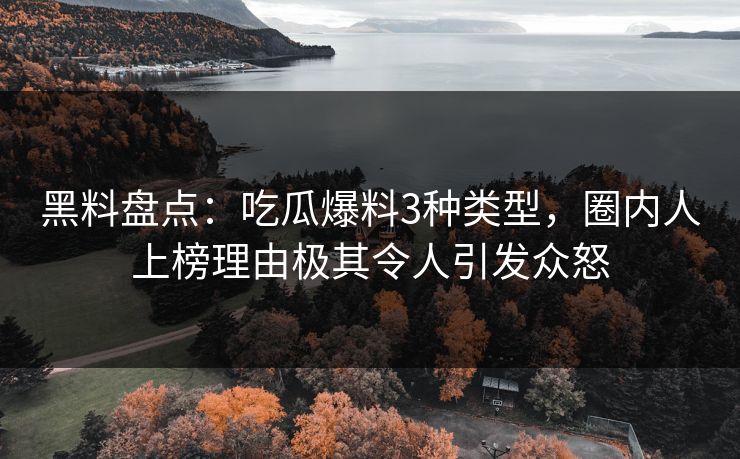 黑料盘点：吃瓜爆料3种类型，圈内人上榜理由极其令人引发众怒