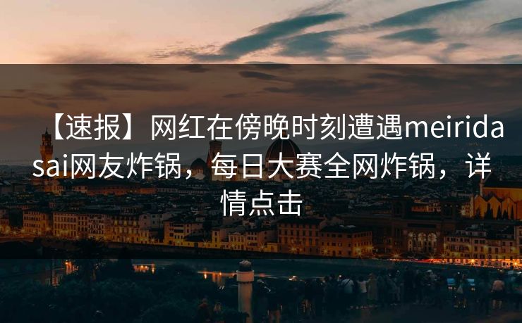 【速报】网红在傍晚时刻遭遇meiridasai网友炸锅，每日大赛全网炸锅，详情点击