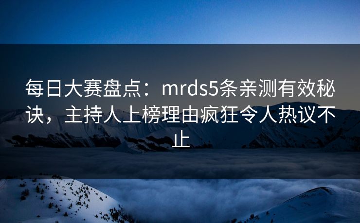 每日大赛盘点：mrds5条亲测有效秘诀，主持人上榜理由疯狂令人热议不止