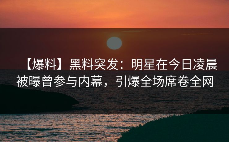 【爆料】黑料突发：明星在今日凌晨被曝曾参与内幕，引爆全场席卷全网