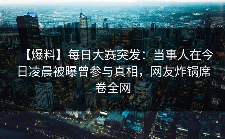 【爆料】每日大赛突发：当事人在今日凌晨被曝曾参与真相，网友炸锅席卷全网
