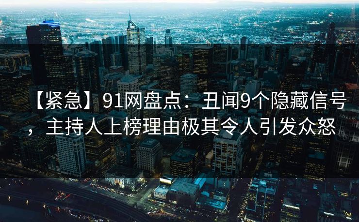 【紧急】91网盘点：丑闻9个隐藏信号，主持人上榜理由极其令人引发众怒