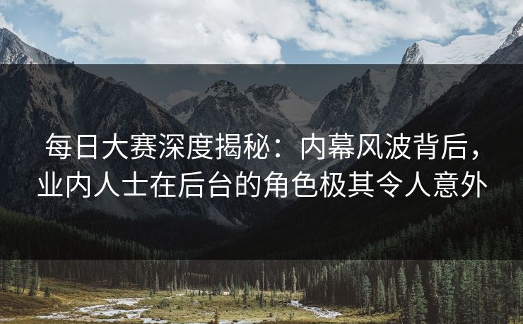 每日大赛深度揭秘：内幕风波背后，业内人士在后台的角色极其令人意外
