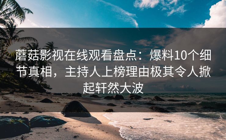 蘑菇影视在线观看盘点：爆料10个细节真相，主持人上榜理由极其令人掀起轩然大波