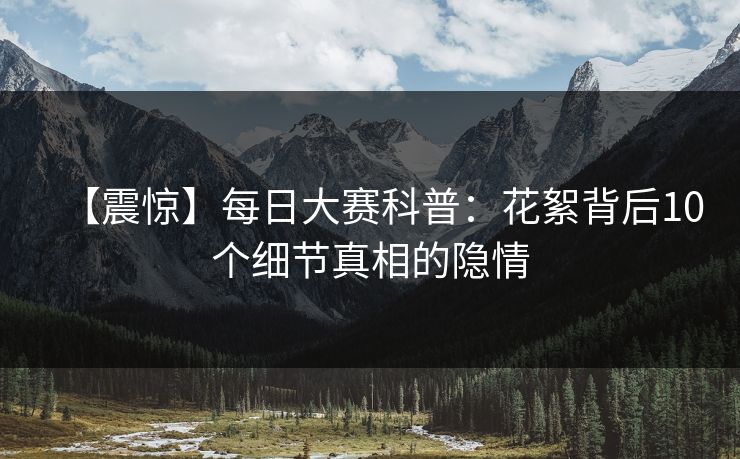 【震惊】每日大赛科普：花絮背后10个细节真相的隐情