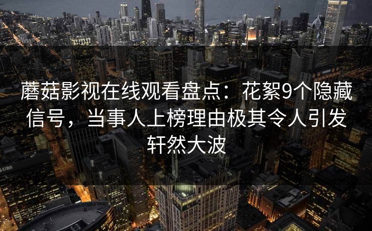 蘑菇影视在线观看盘点：花絮9个隐藏信号，当事人上榜理由极其令人引发轩然大波