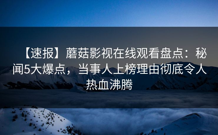 【速报】蘑菇影视在线观看盘点：秘闻5大爆点，当事人上榜理由彻底令人热血沸腾