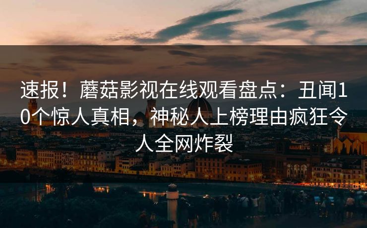 速报！蘑菇影视在线观看盘点：丑闻10个惊人真相，神秘人上榜理由疯狂令人全网炸裂