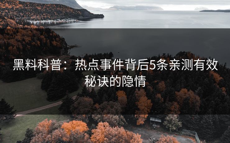 黑料科普：热点事件背后5条亲测有效秘诀的隐情