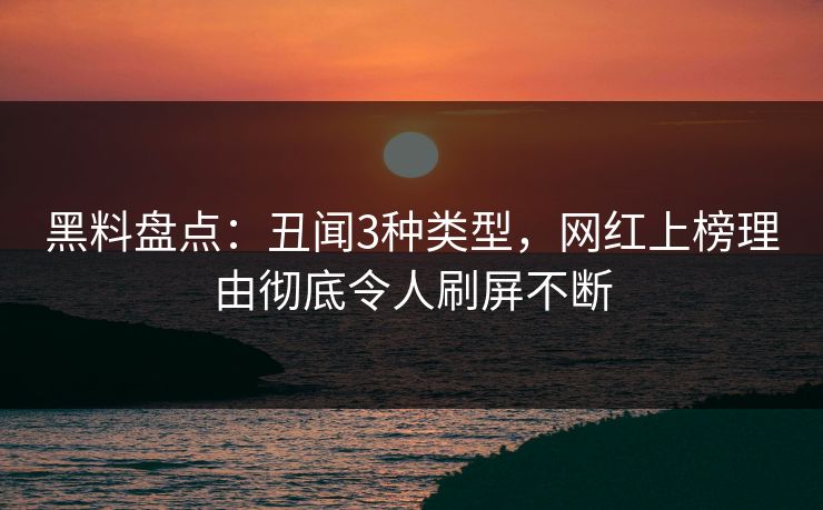 黑料盘点：丑闻3种类型，网红上榜理由彻底令人刷屏不断