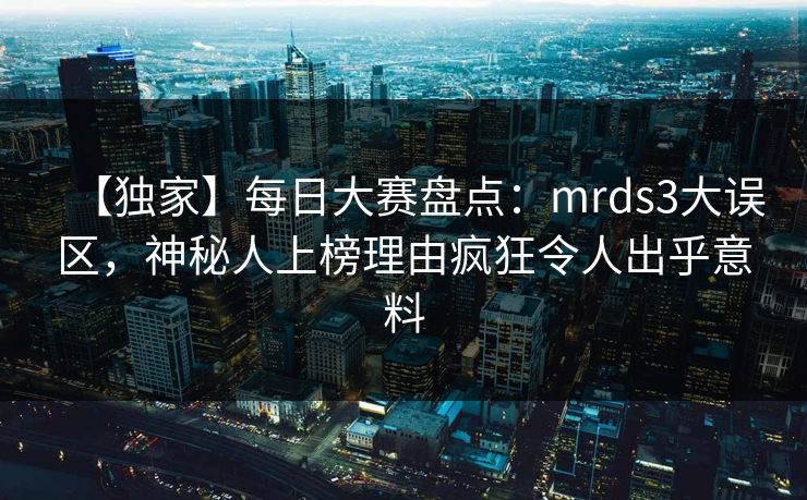 【独家】每日大赛盘点：mrds3大误区，神秘人上榜理由疯狂令人出乎意料