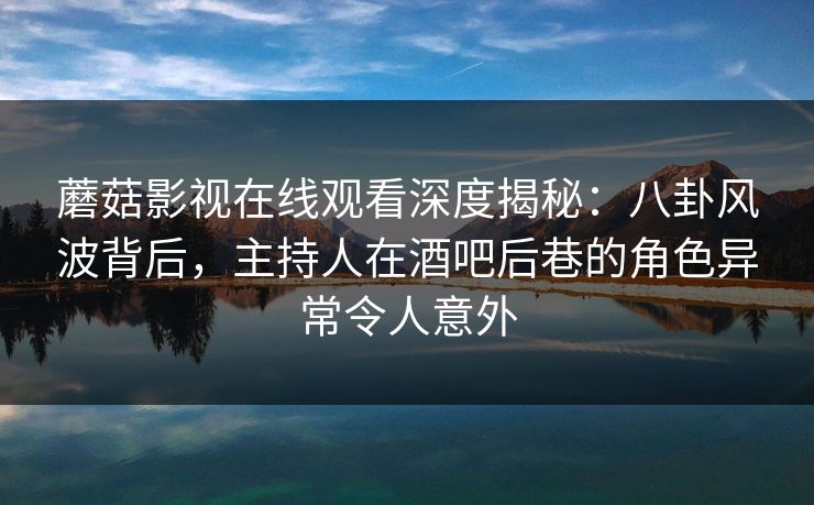 蘑菇影视在线观看深度揭秘：八卦风波背后，主持人在酒吧后巷的角色异常令人意外