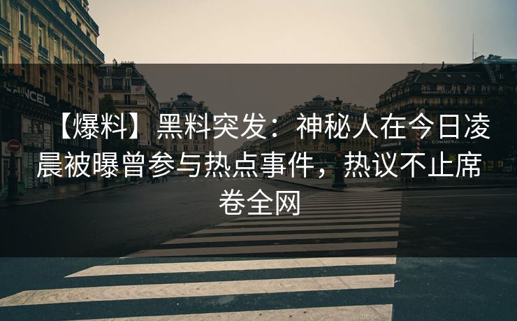 【爆料】黑料突发：神秘人在今日凌晨被曝曾参与热点事件，热议不止席卷全网