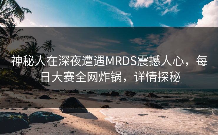 神秘人在深夜遭遇MRDS震撼人心，每日大赛全网炸锅，详情探秘
