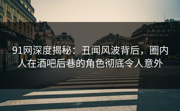 91网深度揭秘：丑闻风波背后，圈内人在酒吧后巷的角色彻底令人意外