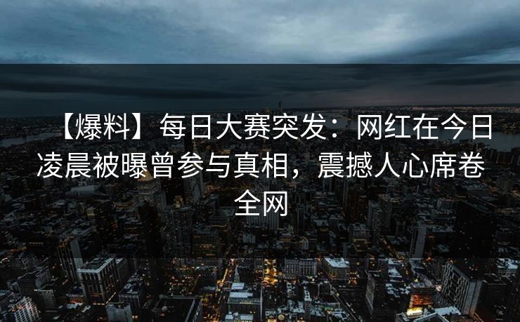 【爆料】每日大赛突发：网红在今日凌晨被曝曾参与真相，震撼人心席卷全网