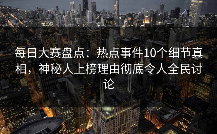 每日大赛盘点：热点事件10个细节真相，神秘人上榜理由彻底令人全民讨论